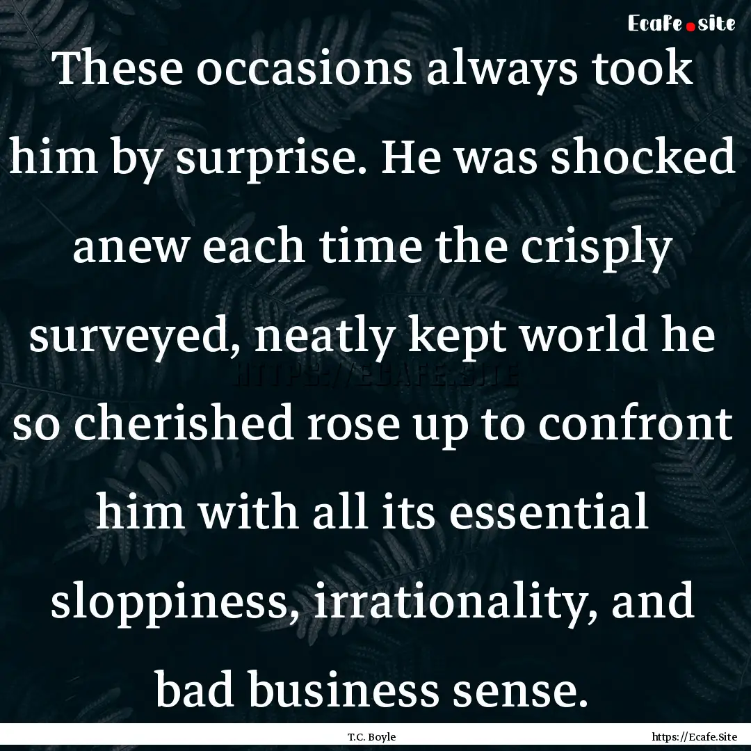 These occasions always took him by surprise..... : Quote by T.C. Boyle