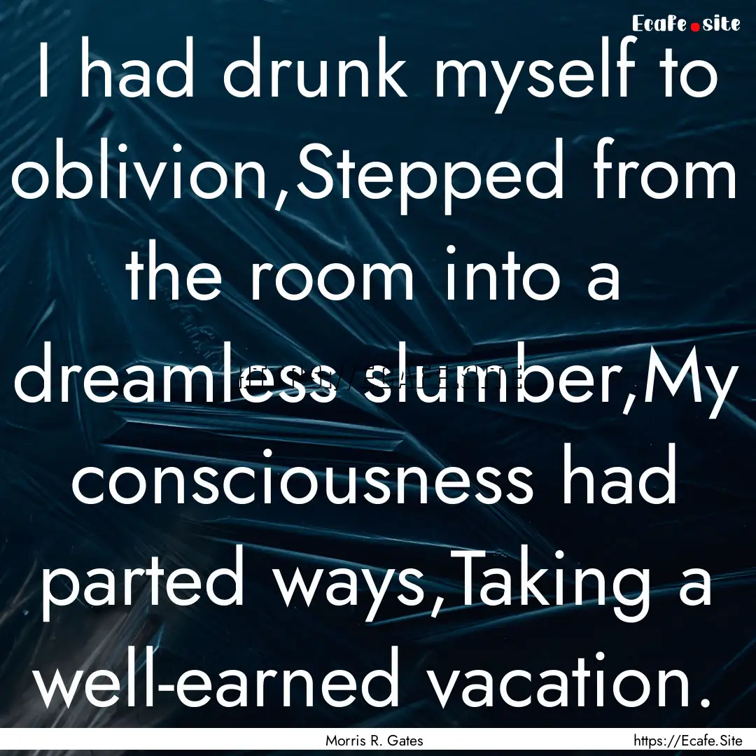 I had drunk myself to oblivion,Stepped from.... : Quote by Morris R. Gates