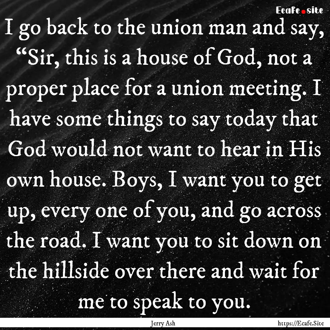 I go back to the union man and say, “Sir,.... : Quote by Jerry Ash