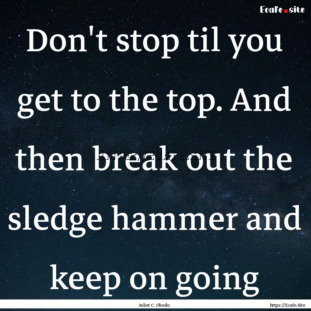 Don't stop til you get to the top. And then.... : Quote by Juliet C. Obodo