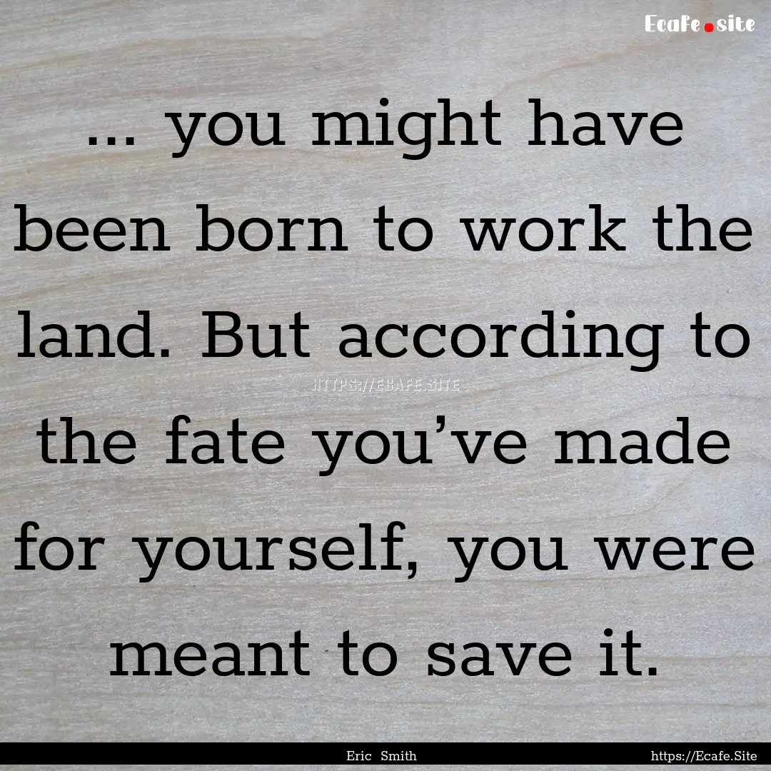 ... you might have been born to work the.... : Quote by Eric Smith