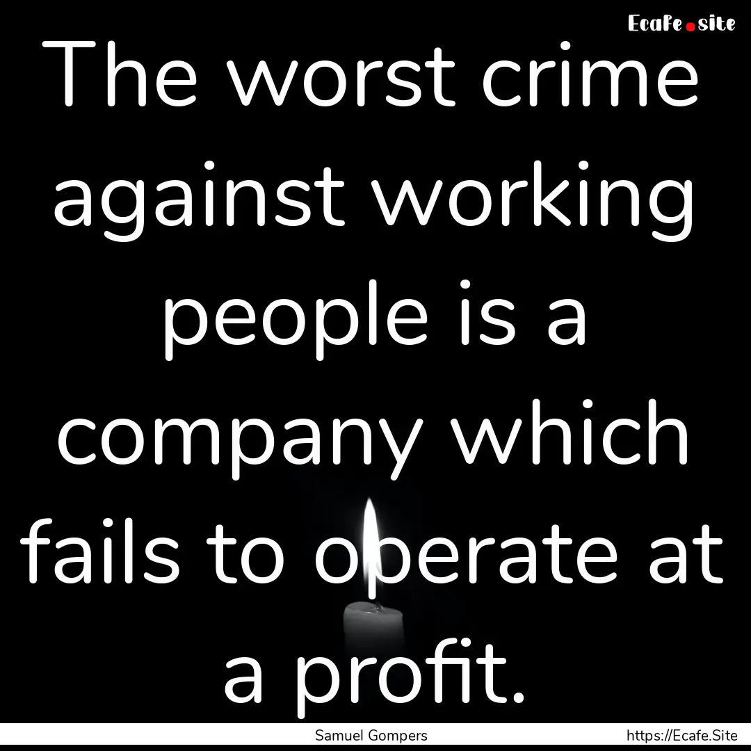 The worst crime against working people is.... : Quote by Samuel Gompers