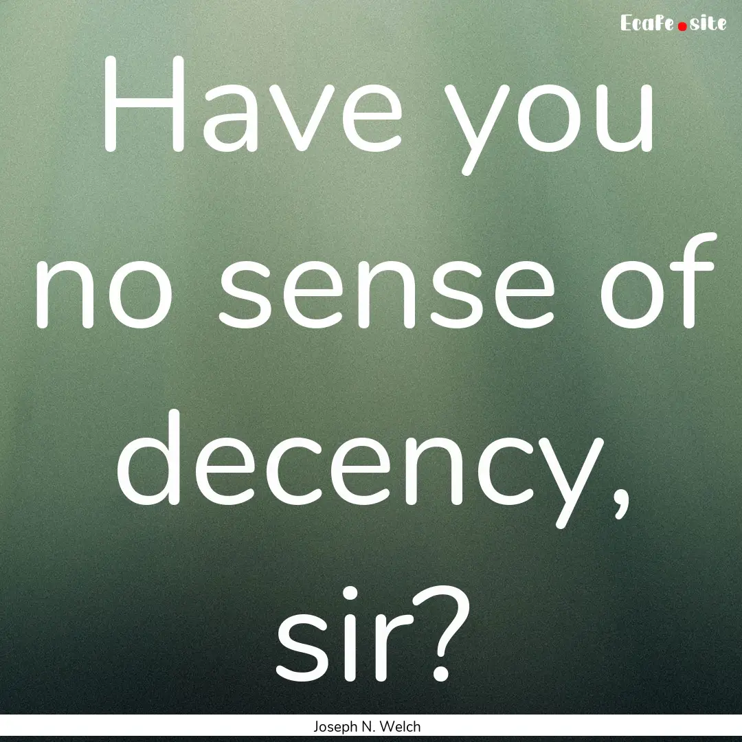 Have you no sense of decency, sir? : Quote by Joseph N. Welch