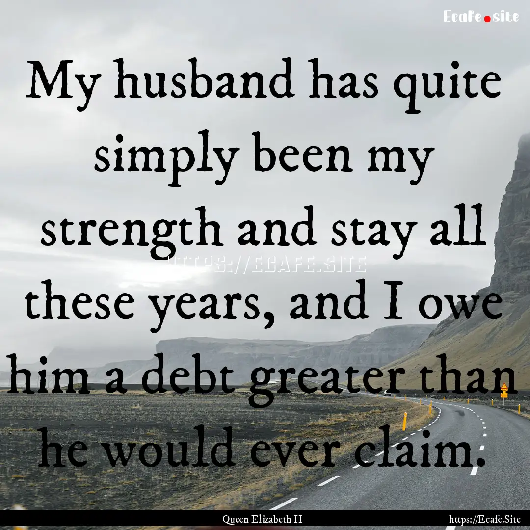 My husband has quite simply been my strength.... : Quote by Queen Elizabeth II