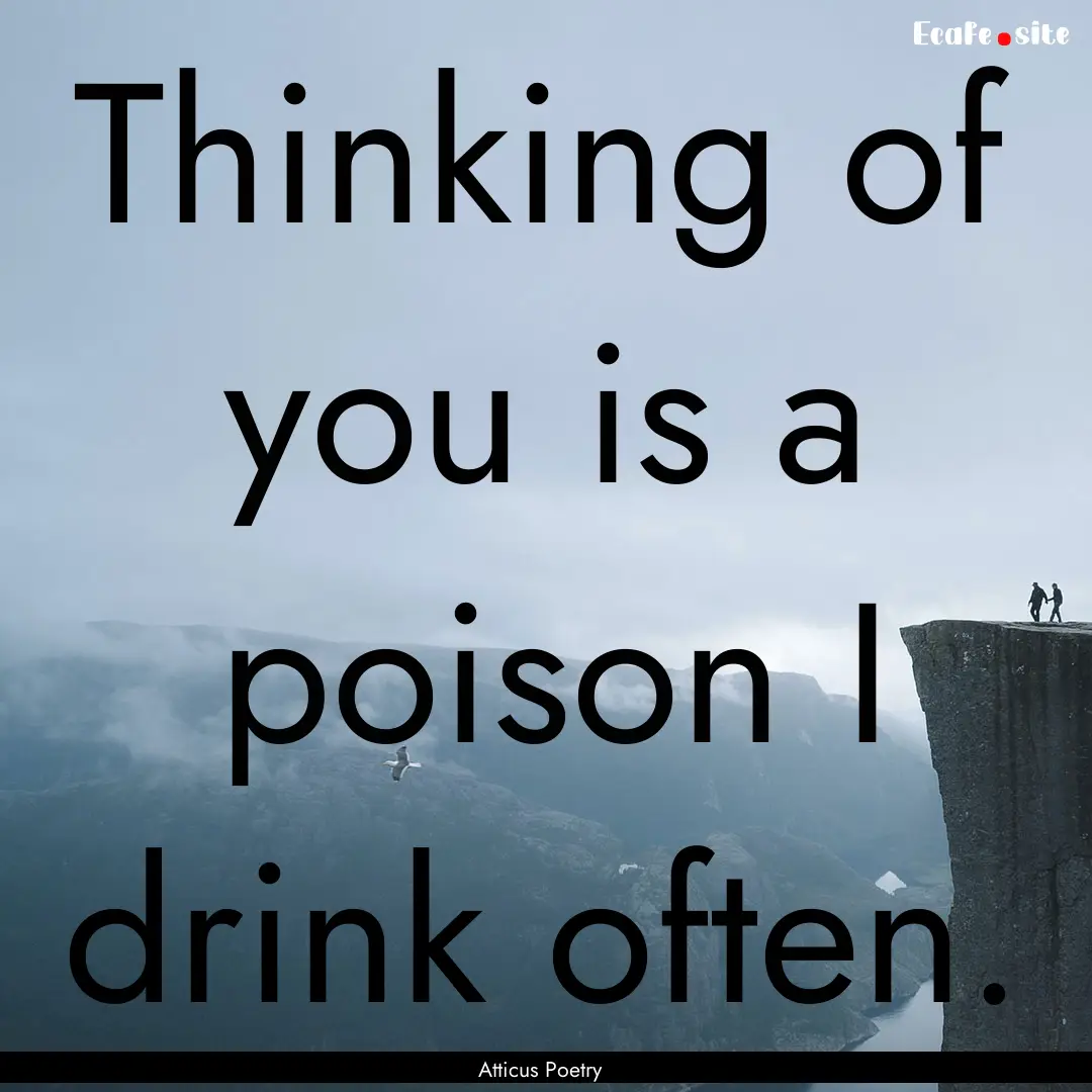 Thinking of you is a poison I drink often. .... : Quote by Atticus Poetry