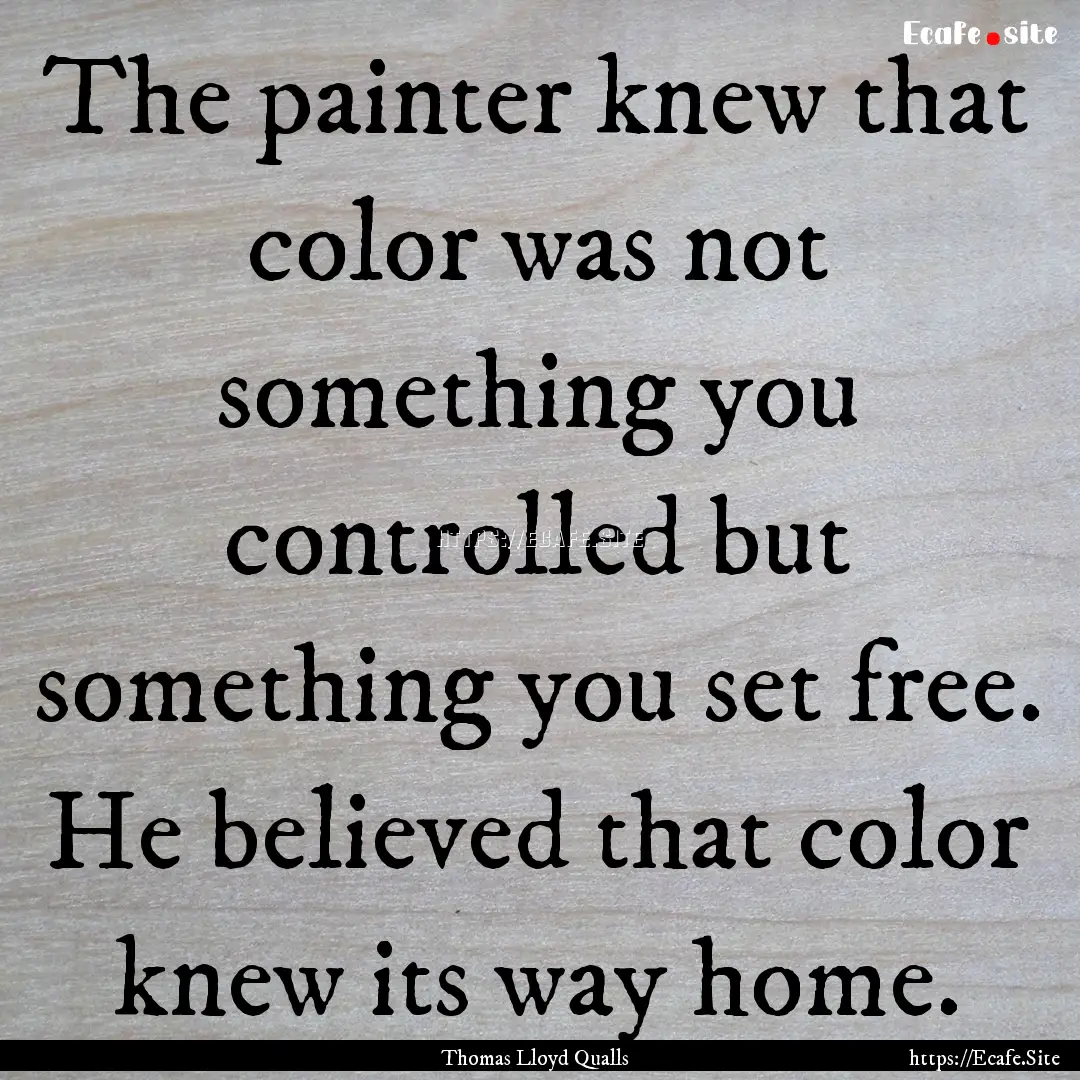 The painter knew that color was not something.... : Quote by Thomas Lloyd Qualls