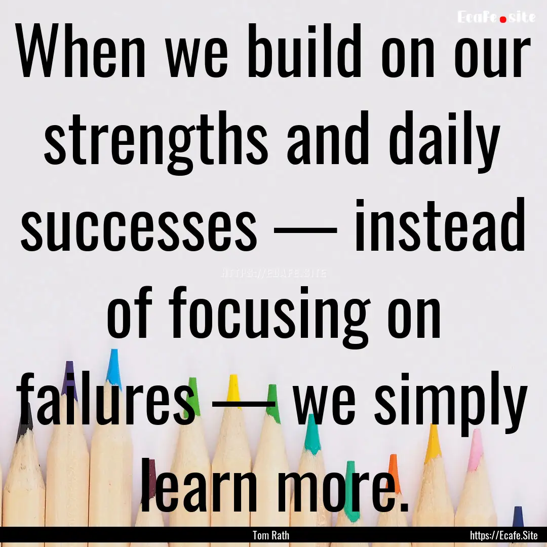 When we build on our strengths and daily.... : Quote by Tom Rath