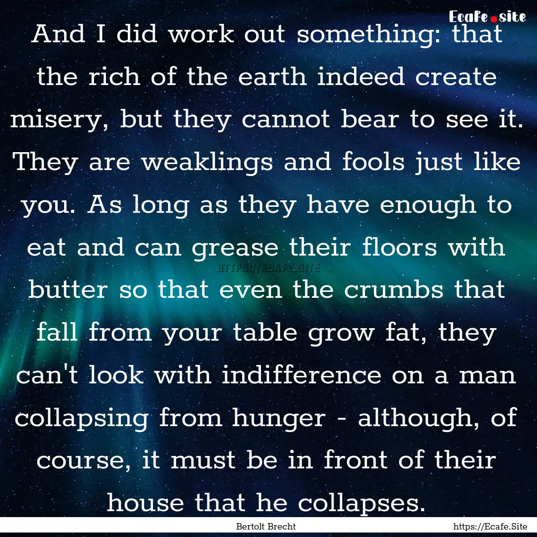 And I did work out something: that the rich.... : Quote by Bertolt Brecht