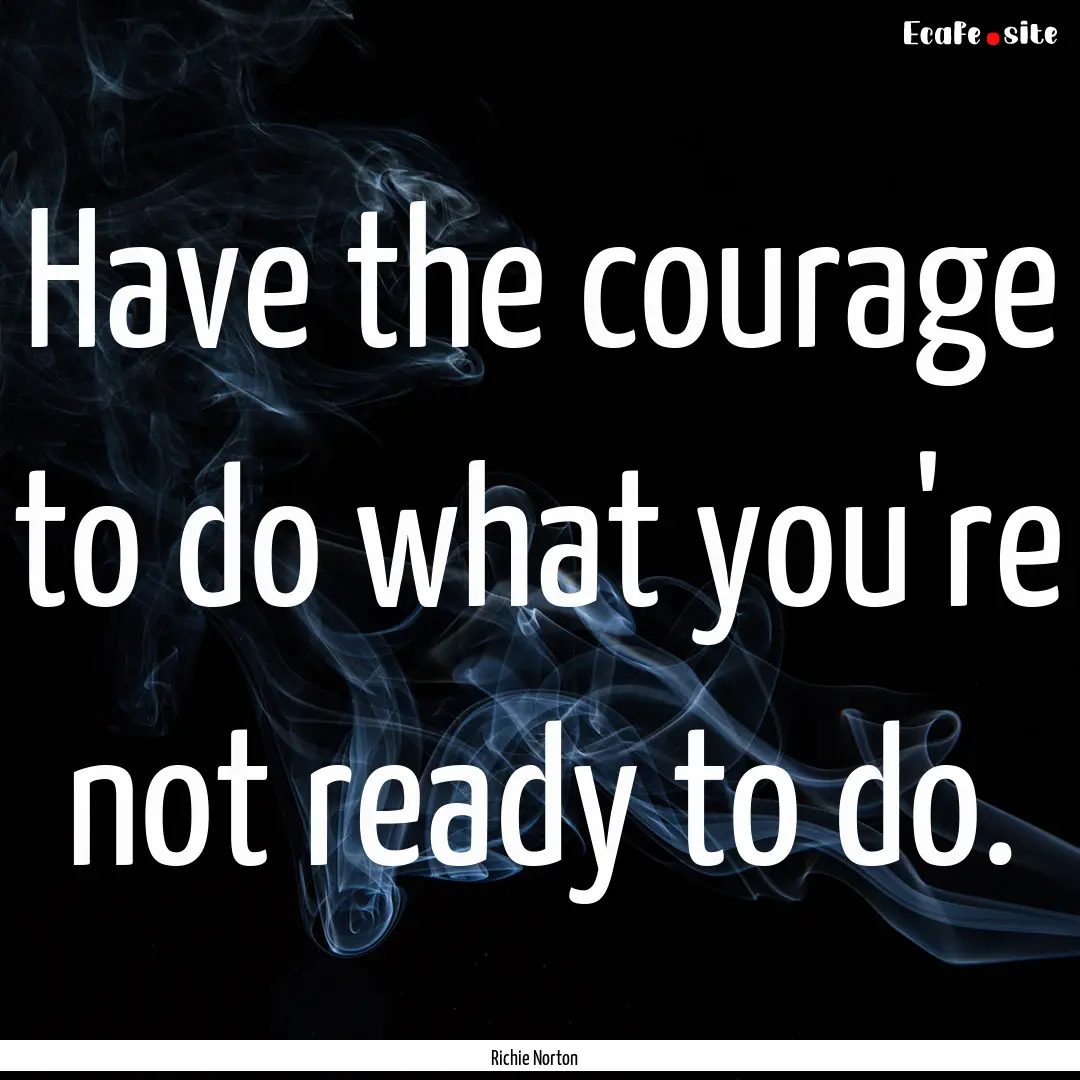 Have the courage to do what you're not ready.... : Quote by Richie Norton