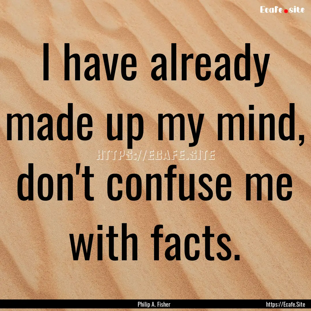 I have already made up my mind, don't confuse.... : Quote by Philip A. Fisher