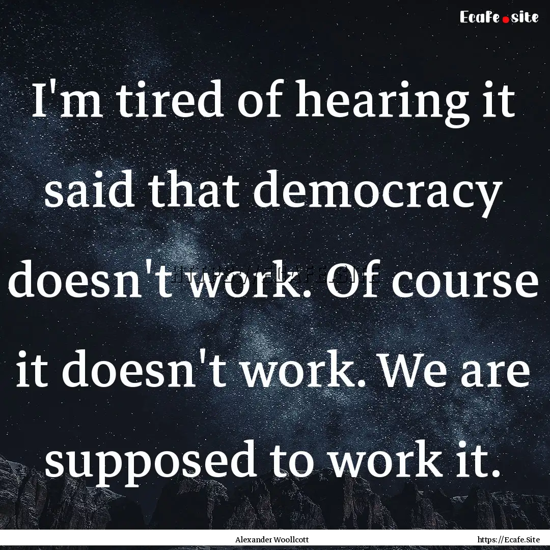 I'm tired of hearing it said that democracy.... : Quote by Alexander Woollcott