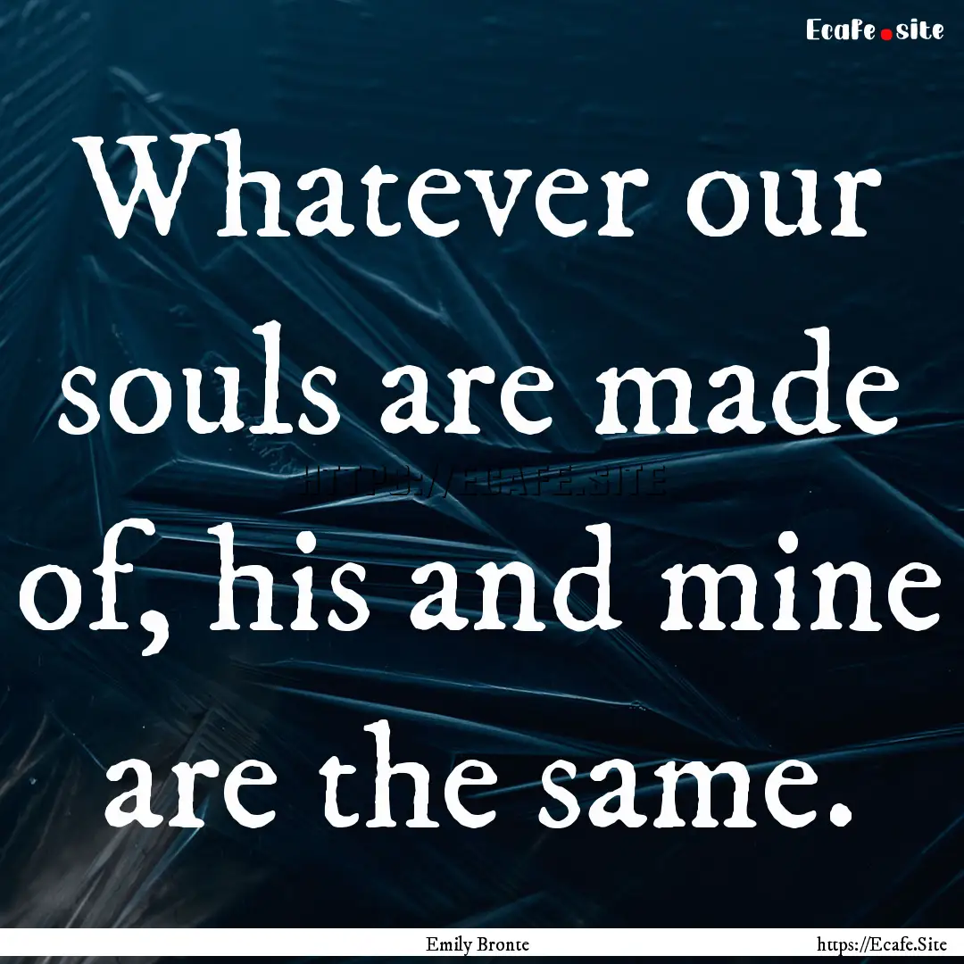 Whatever our souls are made of, his and mine.... : Quote by Emily Bronte