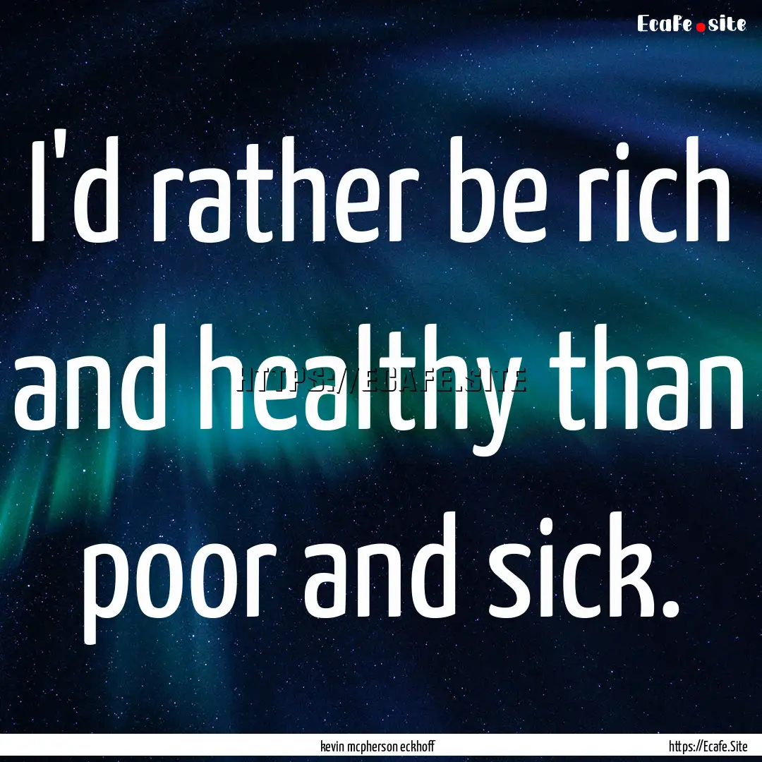 I'd rather be rich and healthy than poor.... : Quote by kevin mcpherson eckhoff