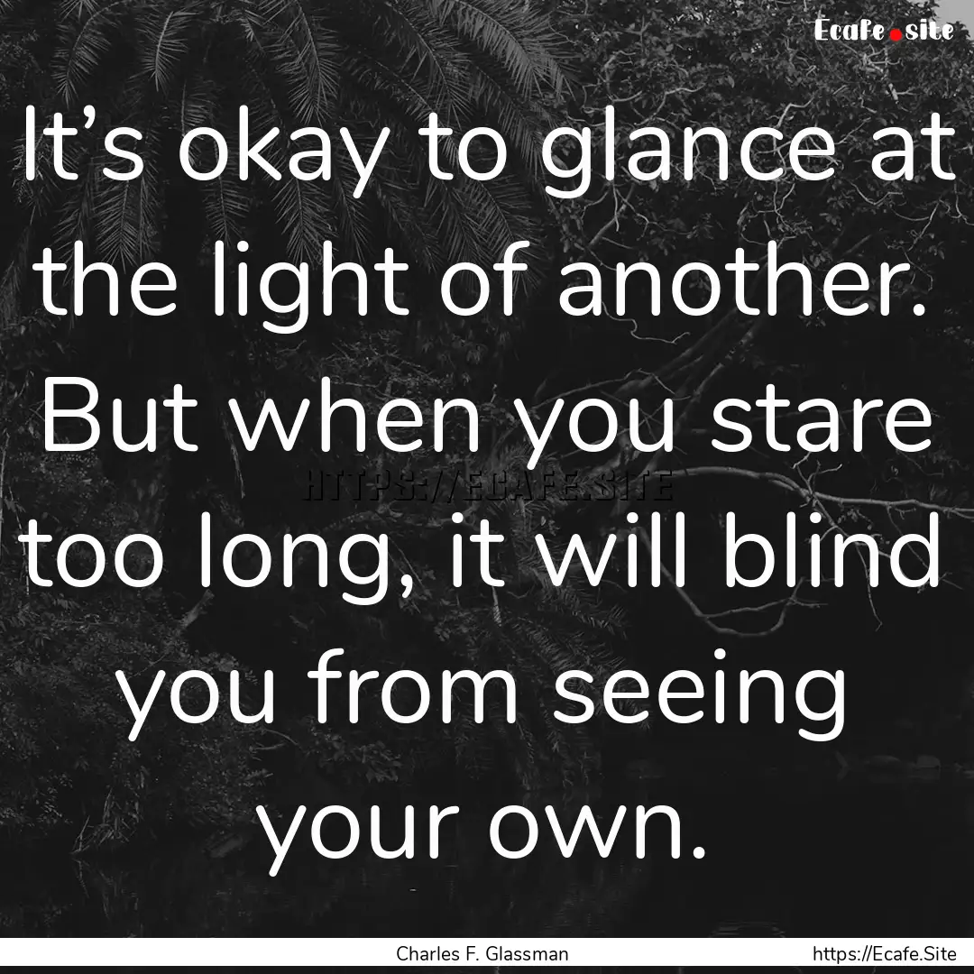 It’s okay to glance at the light of another..... : Quote by Charles F. Glassman