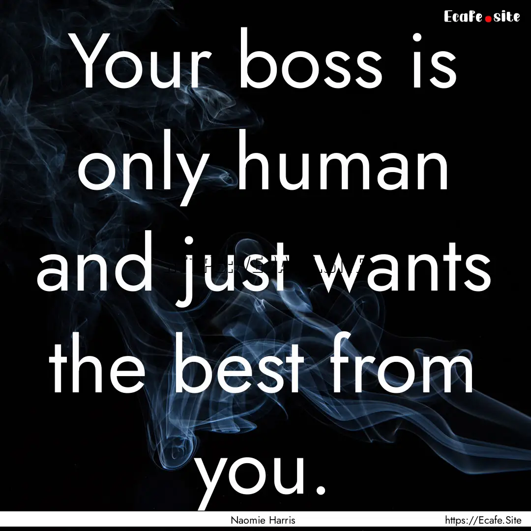 Your boss is only human and just wants the.... : Quote by Naomie Harris