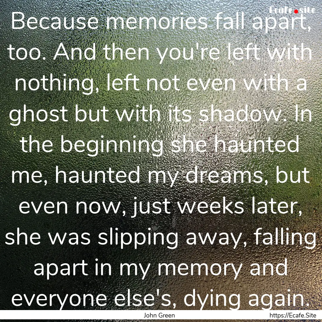 Because memories fall apart, too. And then.... : Quote by John Green