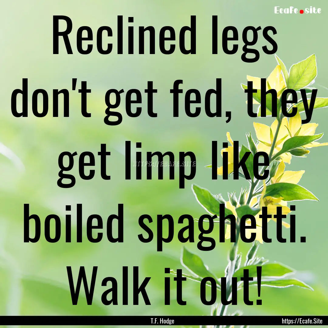 Reclined legs don't get fed, they get limp.... : Quote by T.F. Hodge