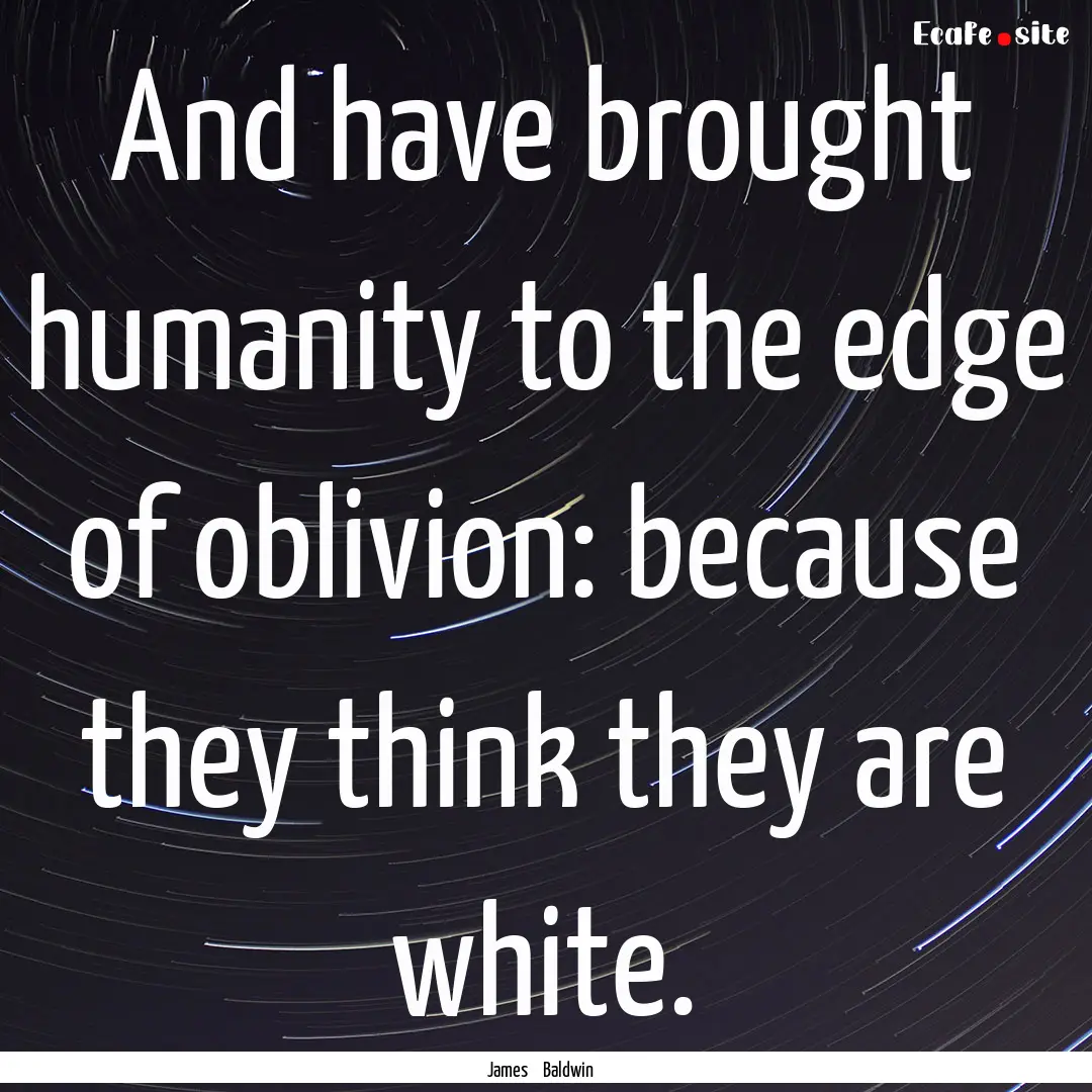 And have brought humanity to the edge of.... : Quote by James Baldwin