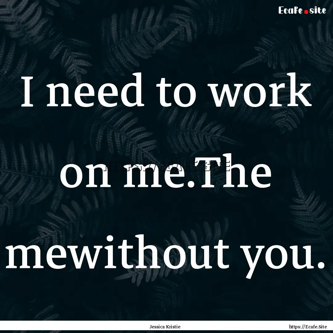 I need to work on me.The mewithout you. : Quote by Jessica Kristie