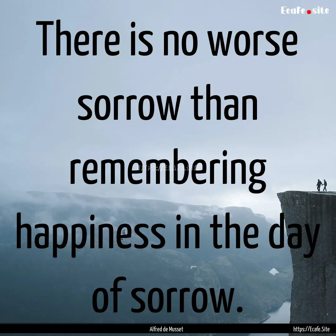 There is no worse sorrow than remembering.... : Quote by Alfred de Musset