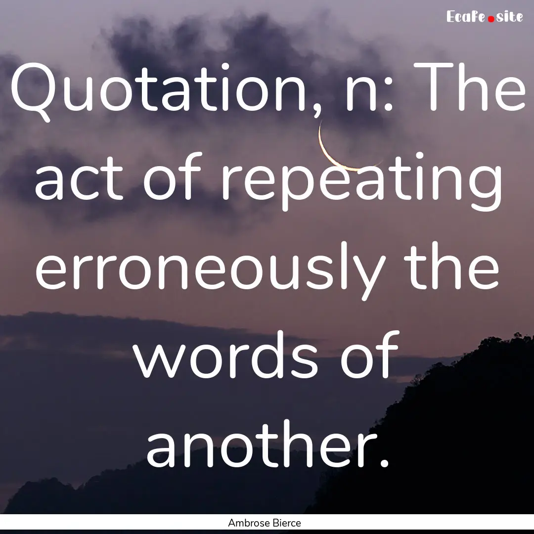 Quotation, n: The act of repeating erroneously.... : Quote by Ambrose Bierce