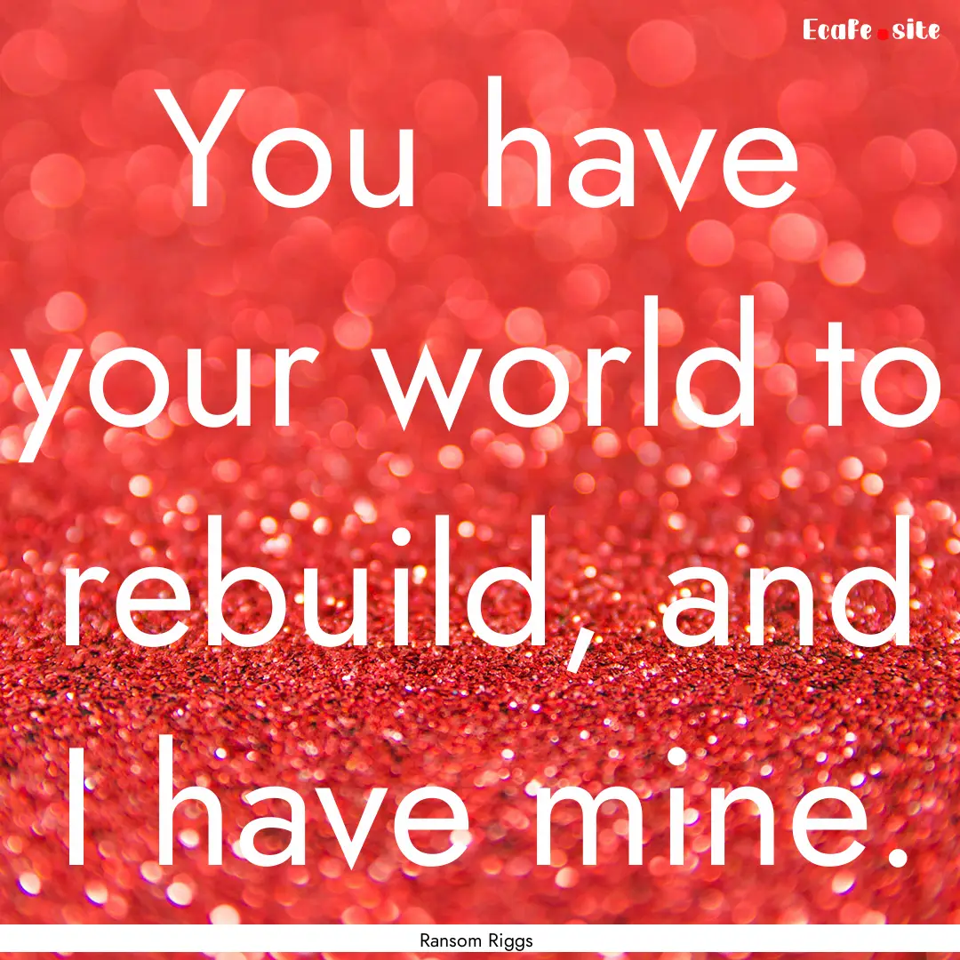 You have your world to rebuild, and I have.... : Quote by Ransom Riggs