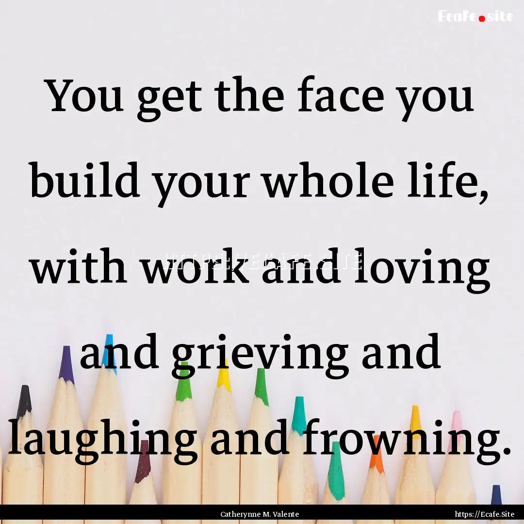 You get the face you build your whole life,.... : Quote by Catherynne M. Valente