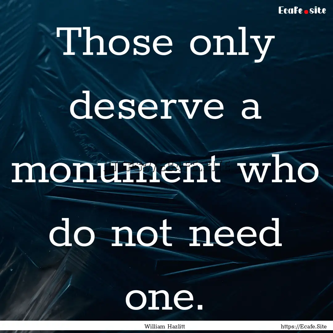 Those only deserve a monument who do not.... : Quote by William Hazlitt