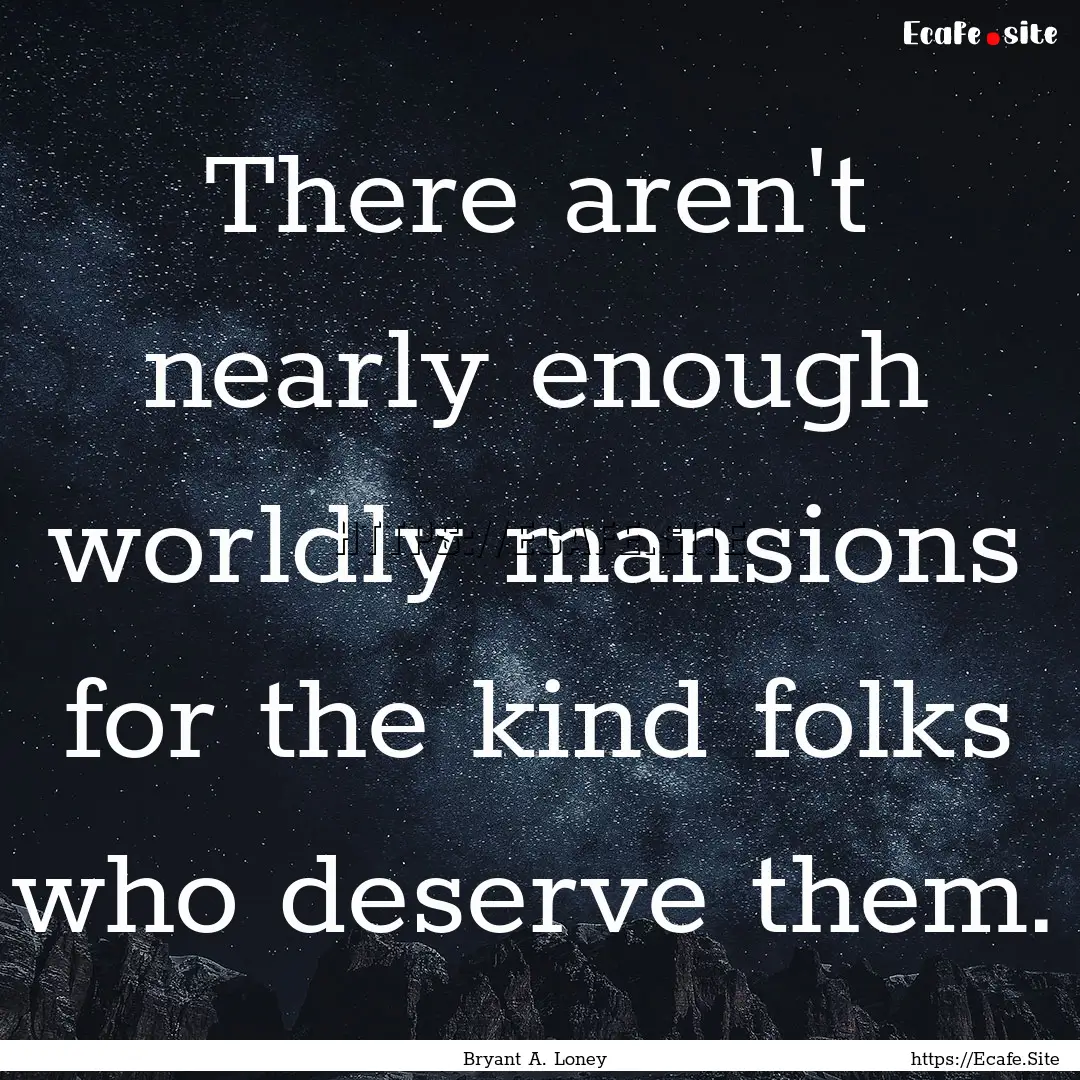 There aren't nearly enough worldly mansions.... : Quote by Bryant A. Loney