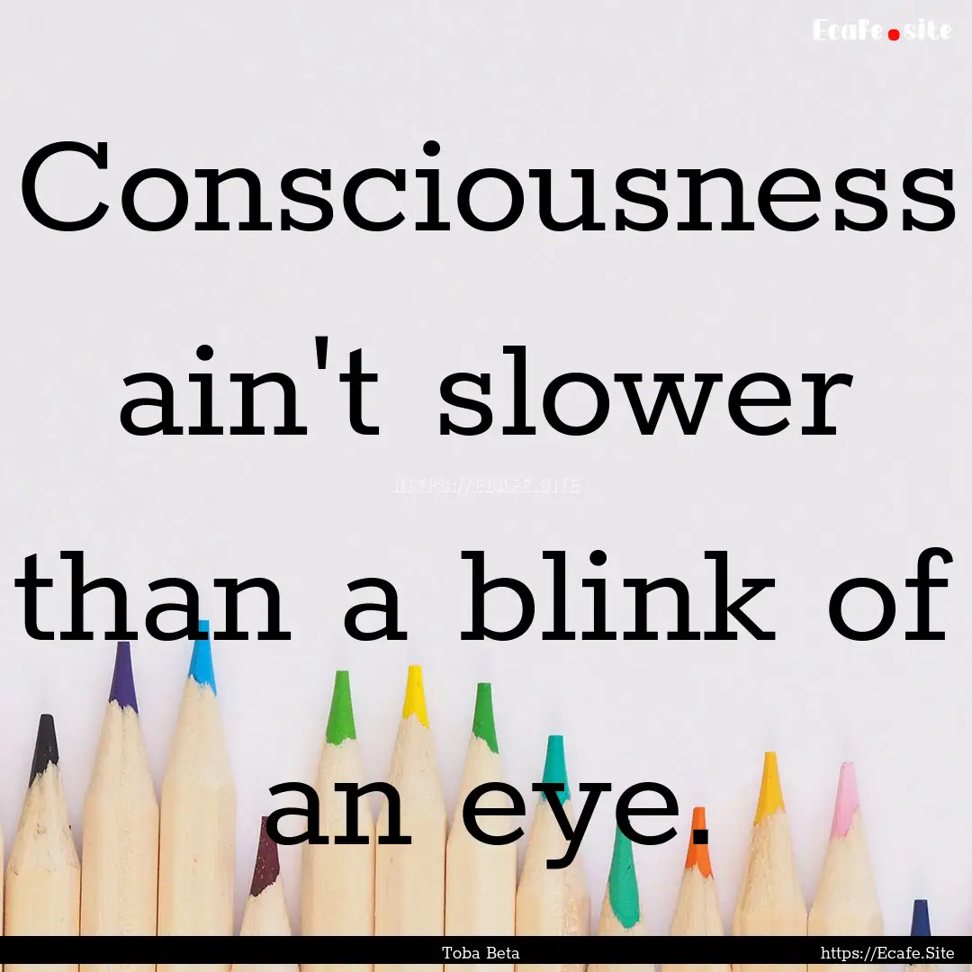 Consciousness ain't slower than a blink of.... : Quote by Toba Beta