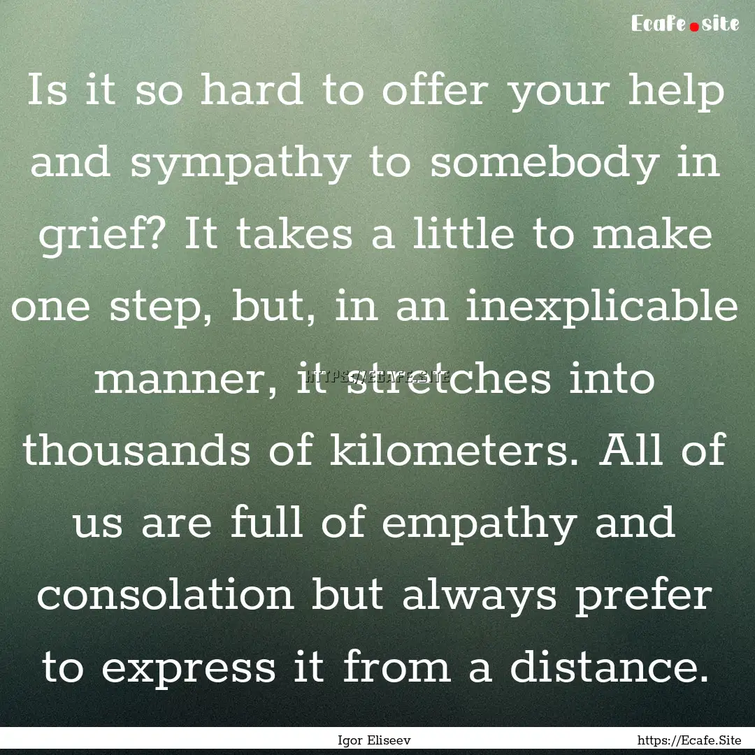 Is it so hard to offer your help and sympathy.... : Quote by Igor Eliseev