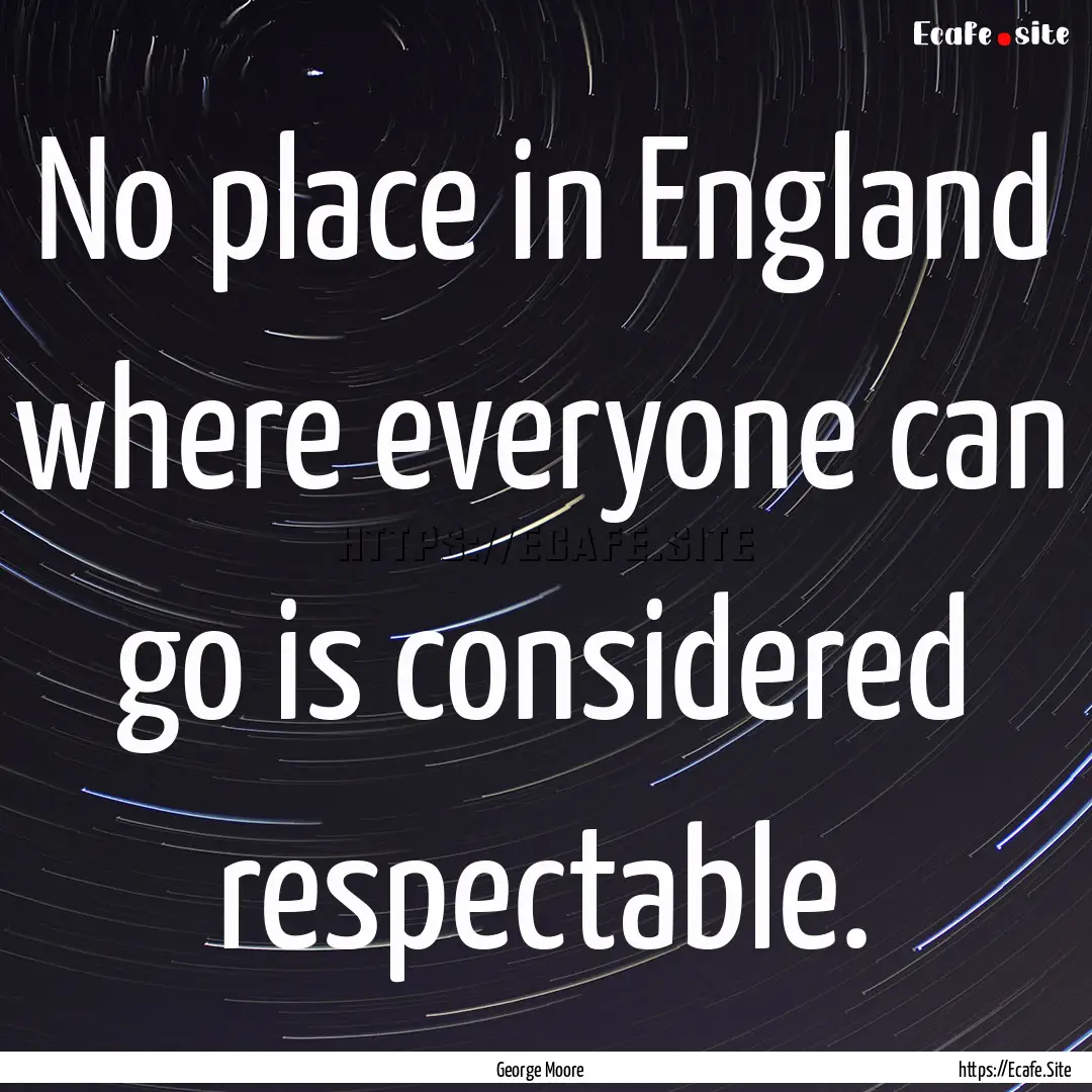 No place in England where everyone can go.... : Quote by George Moore