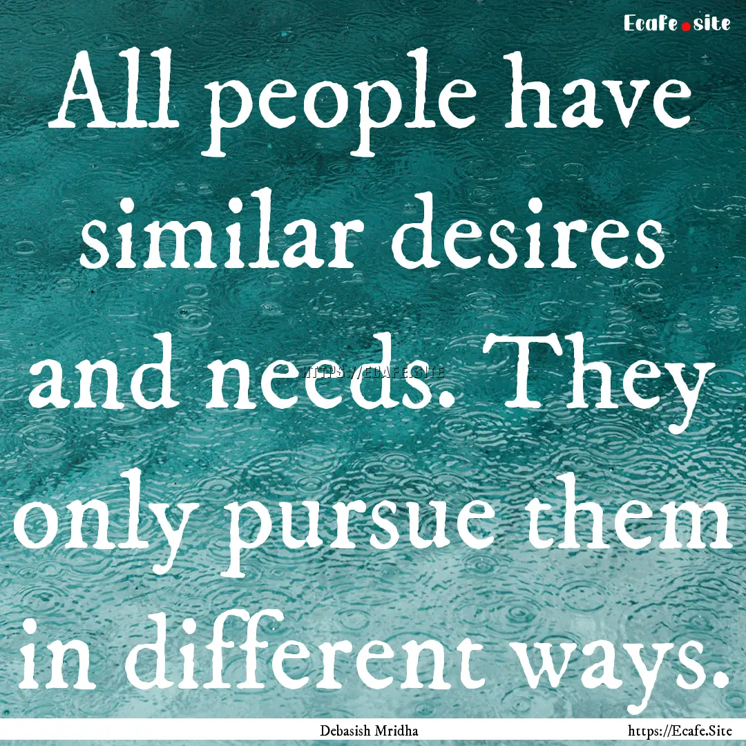 All people have similar desires and needs..... : Quote by Debasish Mridha