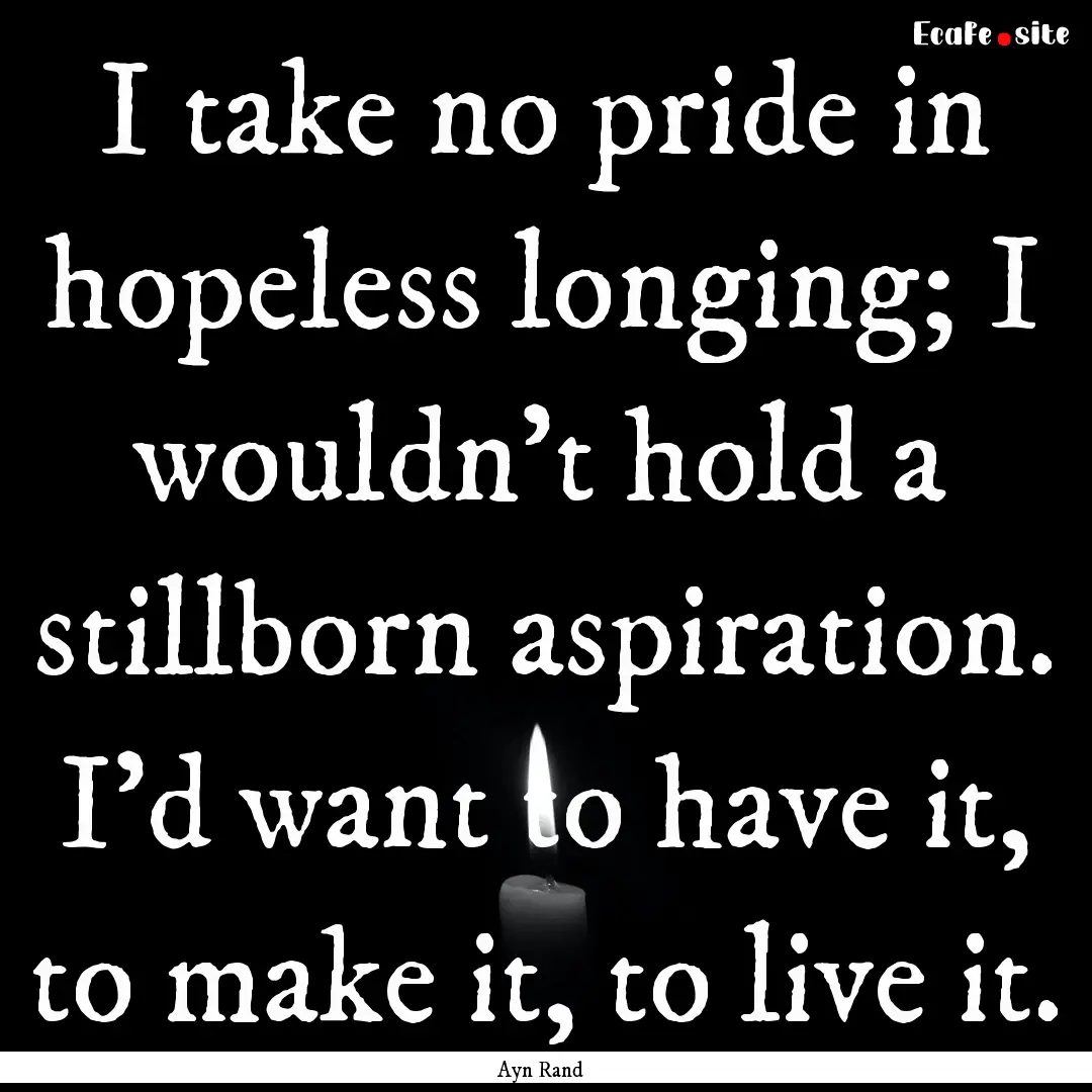 I take no pride in hopeless longing; I wouldn't.... : Quote by Ayn Rand