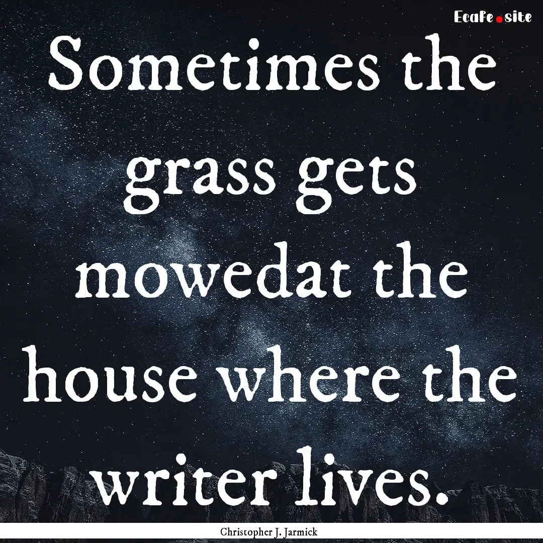 Sometimes the grass gets mowedat the house.... : Quote by Christopher J. Jarmick