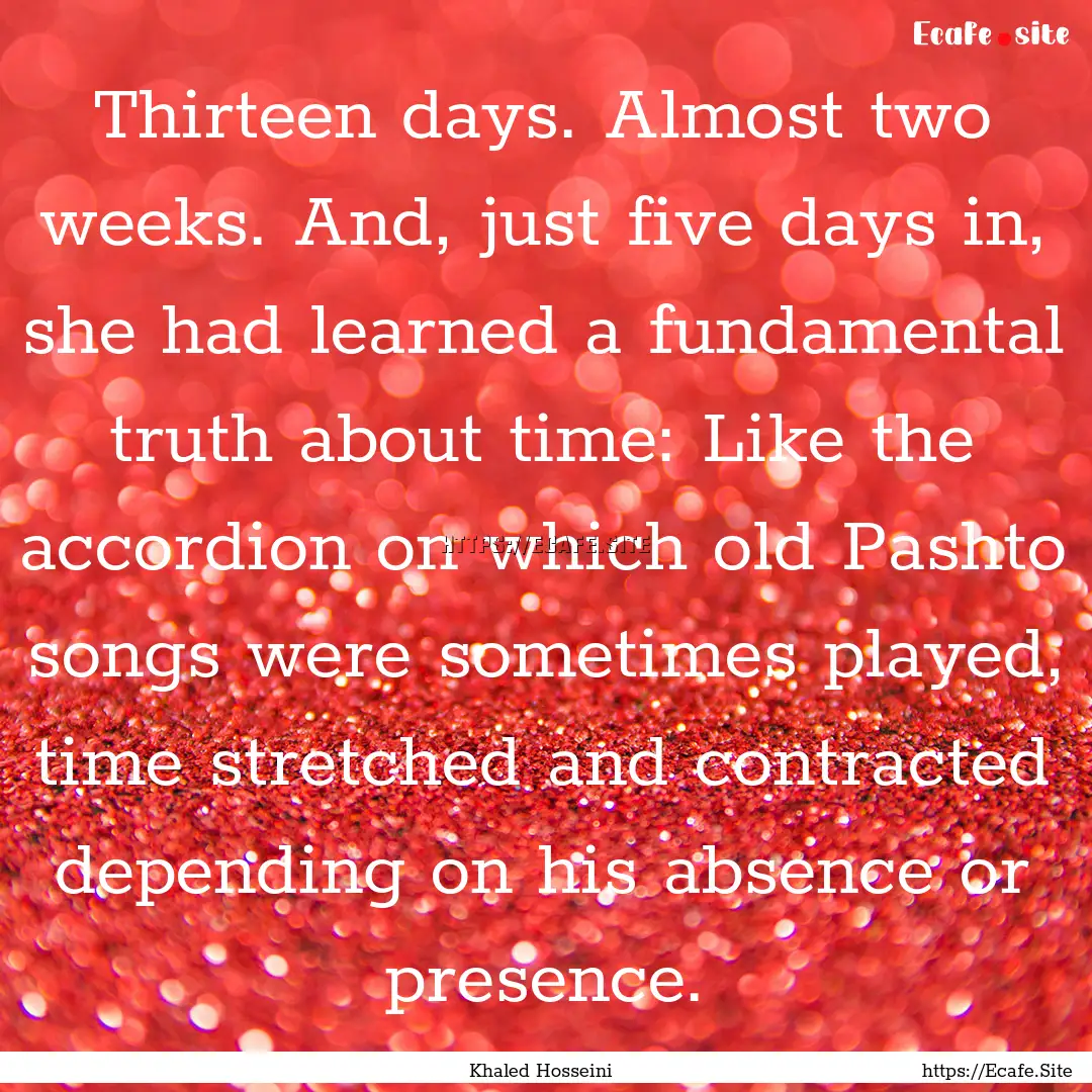 Thirteen days. Almost two weeks. And, just.... : Quote by Khaled Hosseini