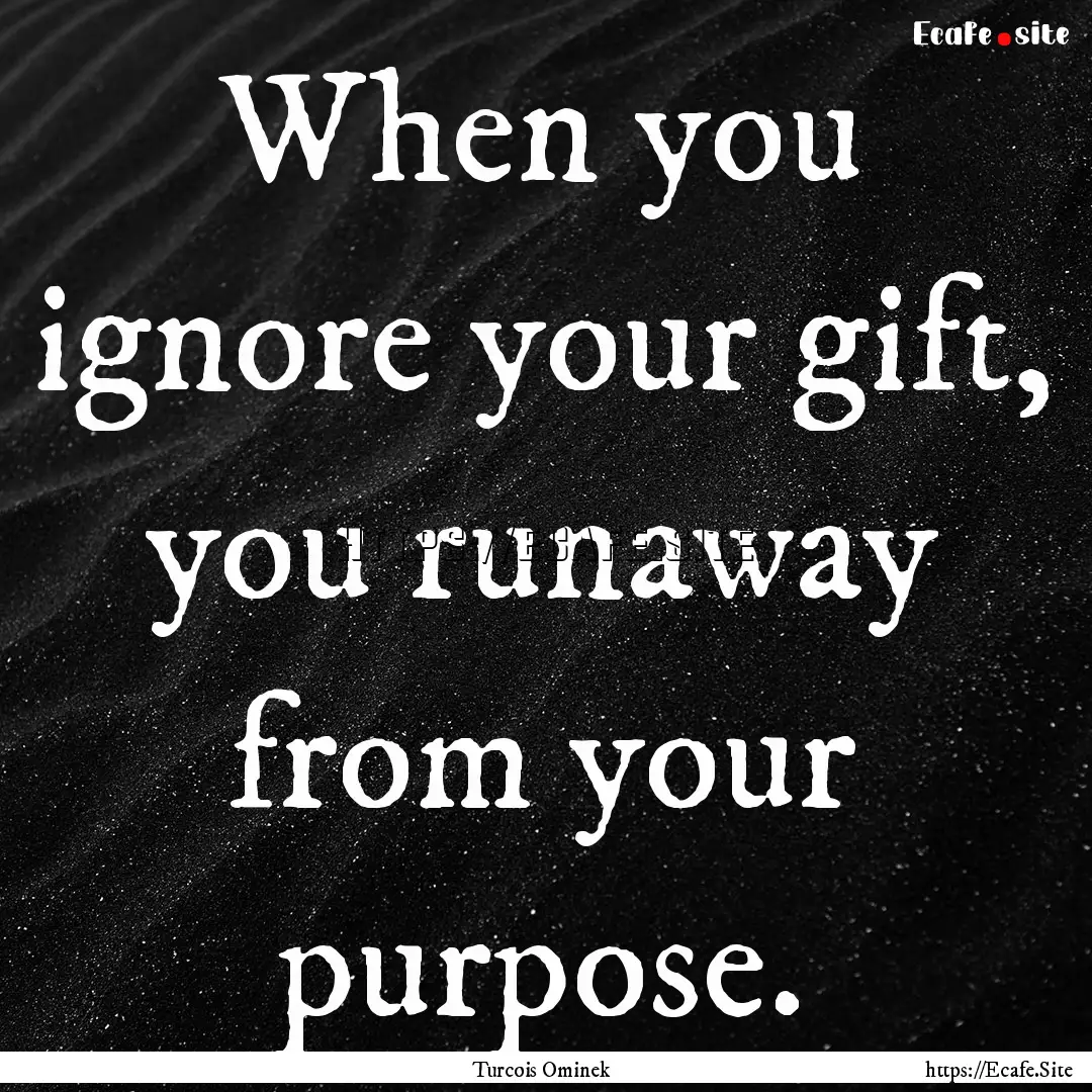 When you ignore your gift, you runaway from.... : Quote by Turcois Ominek