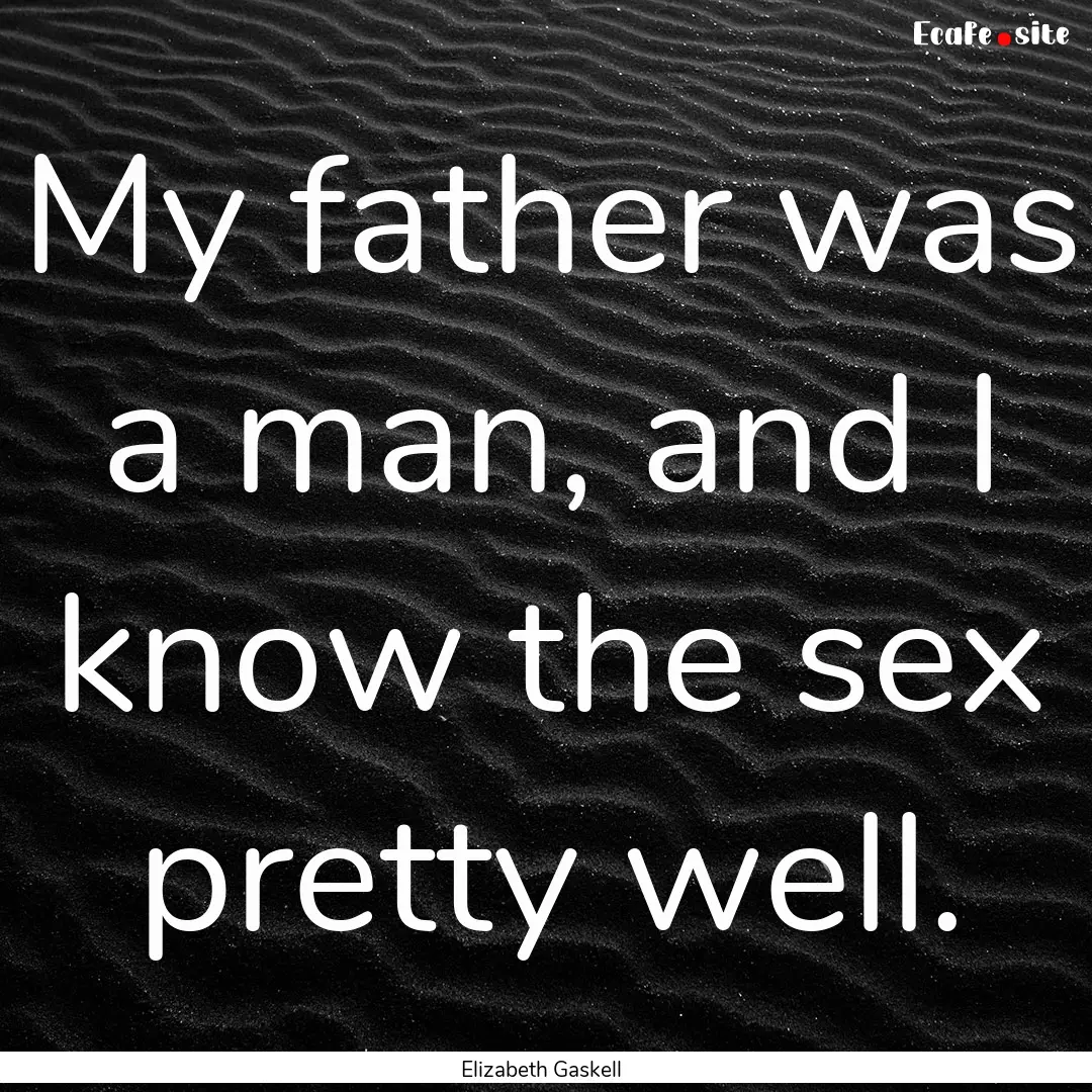 My father was a man, and I know the sex pretty.... : Quote by Elizabeth Gaskell