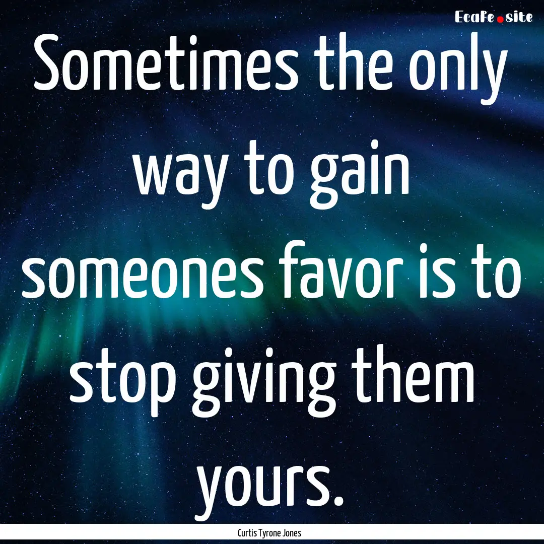 Sometimes the only way to gain someones favor.... : Quote by Curtis Tyrone Jones