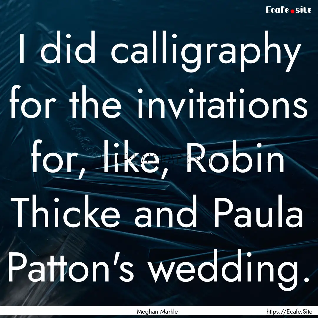 I did calligraphy for the invitations for,.... : Quote by Meghan Markle