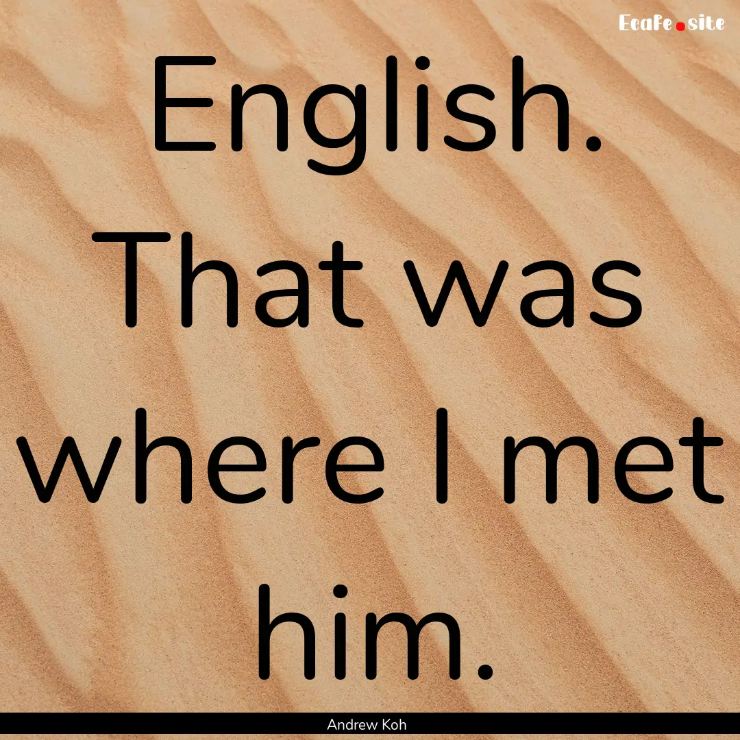 English. That was where I met him. : Quote by Andrew Koh