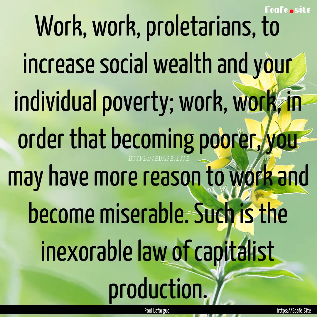 Work, work, proletarians, to increase social.... : Quote by Paul Lafargue