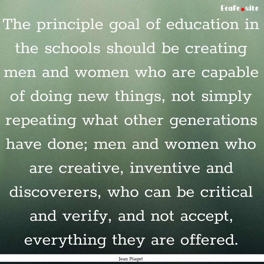 The principle goal of education in the schools.... : Quote by Jean Piaget