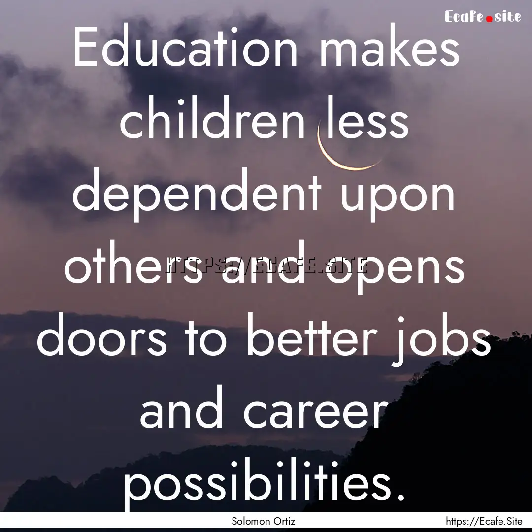 Education makes children less dependent upon.... : Quote by Solomon Ortiz