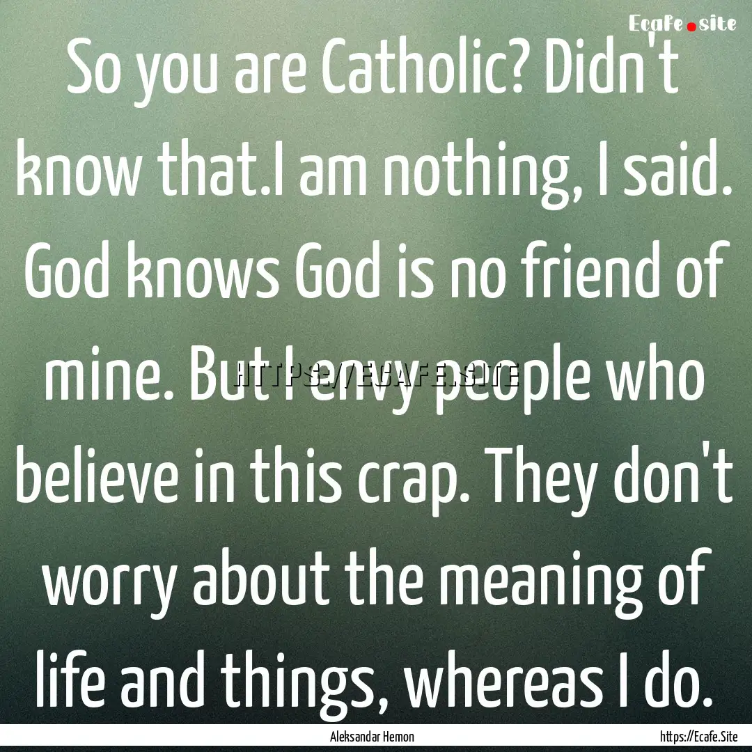 So you are Catholic? Didn't know that.I am.... : Quote by Aleksandar Hemon