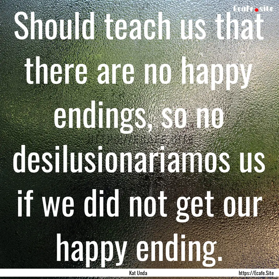 Should teach us that there are no happy endings,.... : Quote by Kat Unda