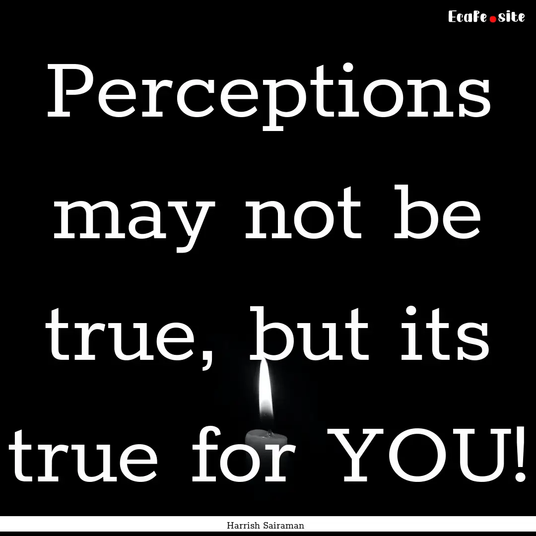 Perceptions may not be true, but its true.... : Quote by Harrish Sairaman