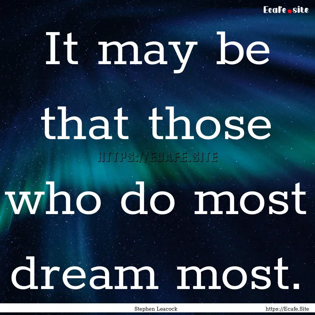 It may be that those who do most dream most..... : Quote by Stephen Leacock