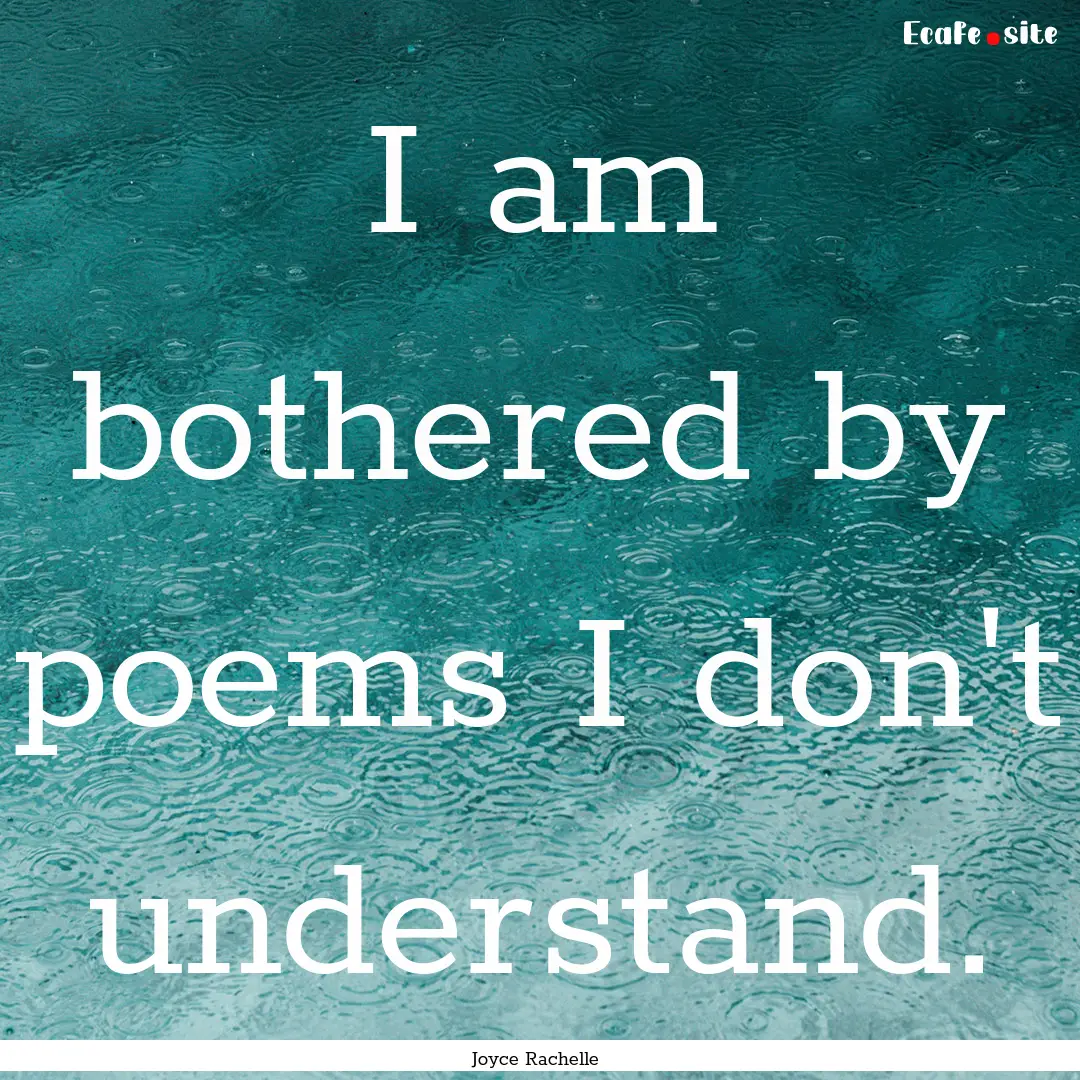 I am bothered by poems I don't understand..... : Quote by Joyce Rachelle