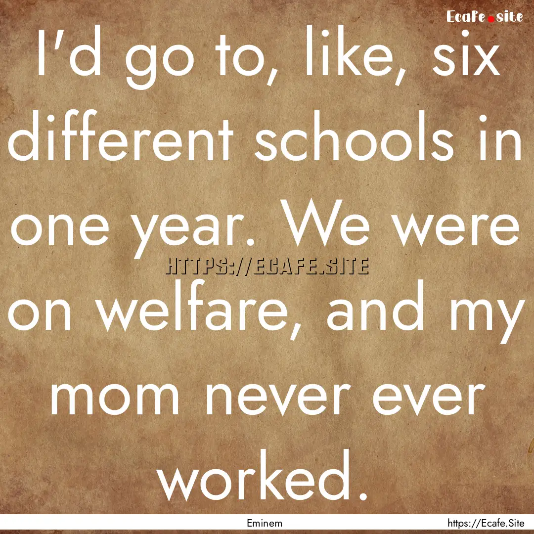 I'd go to, like, six different schools in.... : Quote by Eminem